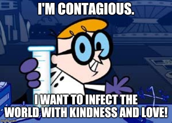 Dexter Meme | I'M CONTAGIOUS. I WANT TO INFECT THE WORLD WITH KINDNESS AND LOVE! | image tagged in memes,dexter | made w/ Imgflip meme maker