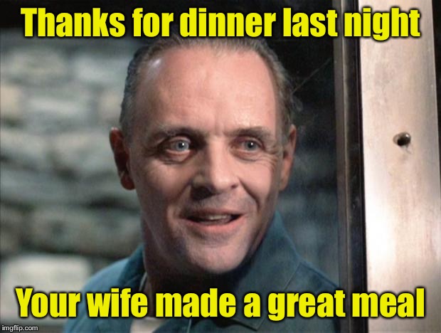 And she didn’t even have to cook | Thanks for dinner last night; Your wife made a great meal | image tagged in hannibal lecter,cannibalism,cannibal | made w/ Imgflip meme maker