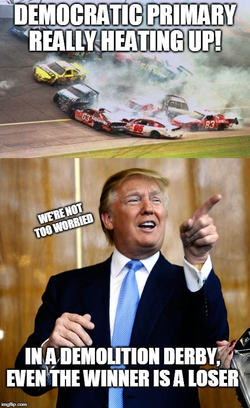 DEMOCRATIC PRIMARY REALLY HEATING UP! WE'RE NOT TOO WORRIED; IN A DEMOLITION DERBY, EVEN THE WINNER IS A LOSER | image tagged in memes,because race car,donal trump birthday | made w/ Imgflip meme maker