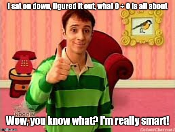 Blues clues man | I sat on down, figured it out, what 0 ÷ 0 is all about Wow, you know what? I'm really smart! | image tagged in blues clues man | made w/ Imgflip meme maker