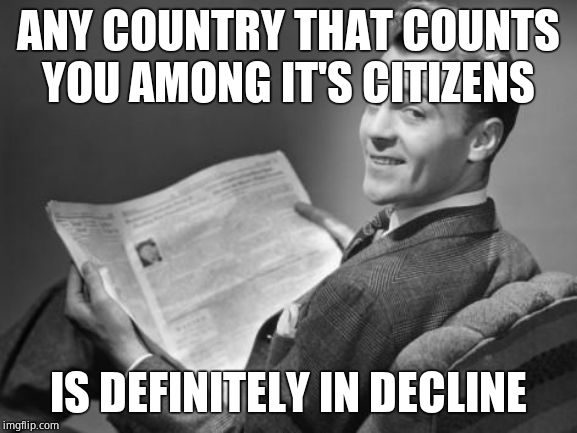 50's newspaper | ANY COUNTRY THAT COUNTS YOU AMONG IT'S CITIZENS IS DEFINITELY IN DECLINE | image tagged in 50's newspaper | made w/ Imgflip meme maker