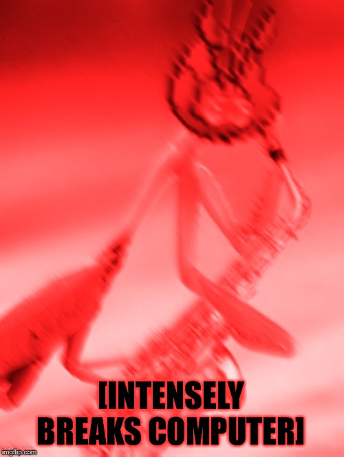 [AGGRESSIVELY PLAYS SAXOPHONE] | [INTENSELY BREAKS COMPUTER] | image tagged in aggressively plays saxophone | made w/ Imgflip meme maker