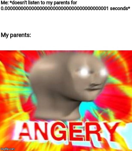Surreal Angery | Me: *doesn't listen to my parents for 0.000000000000000000000000000000000000001 seconds*; My parents: | image tagged in surreal angery | made w/ Imgflip meme maker