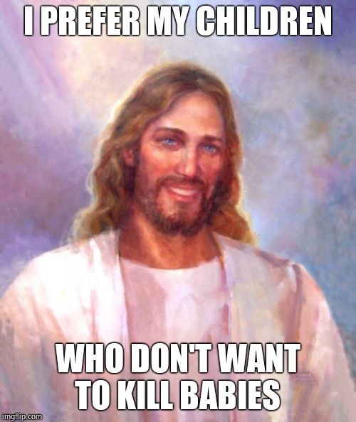 Smiling Jesus Meme | I PREFER MY CHILDREN WHO DON'T WANT TO KILL BABIES | image tagged in memes,smiling jesus | made w/ Imgflip meme maker