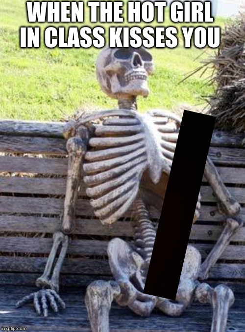 Waiting Skeleton Meme |  WHEN THE HOT GIRL IN CLASS KISSES YOU | image tagged in memes,waiting skeleton | made w/ Imgflip meme maker
