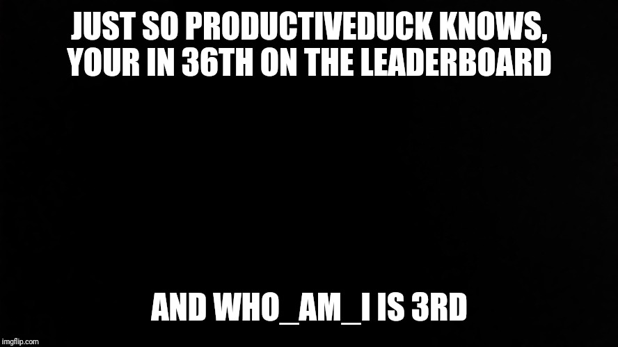 SlickSwifty | JUST SO PRODUCTIVEDUCK KNOWS, YOUR IN 36TH ON THE LEADERBOARD; AND WHO_AM_I IS 3RD | image tagged in slickswifty | made w/ Imgflip meme maker