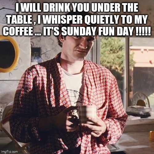 pulp fiction coffee | I WILL DRINK YOU UNDER THE TABLE , I WHISPER QUIETLY TO MY COFFEE ... IT'S SUNDAY FUN DAY !!!!! | image tagged in pulp fiction coffee | made w/ Imgflip meme maker