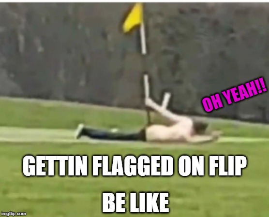 GETTIN FLAGGED ON FLIP BE LIKE OH YEAH!! | made w/ Imgflip meme maker