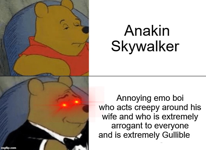 Tuxedo Winnie The Pooh Meme | Anakin Skywalker; Annoying emo boi who acts creepy around his wife and who is extremely arrogant to everyone and is extremely Gullible | image tagged in memes,tuxedo winnie the pooh | made w/ Imgflip meme maker
