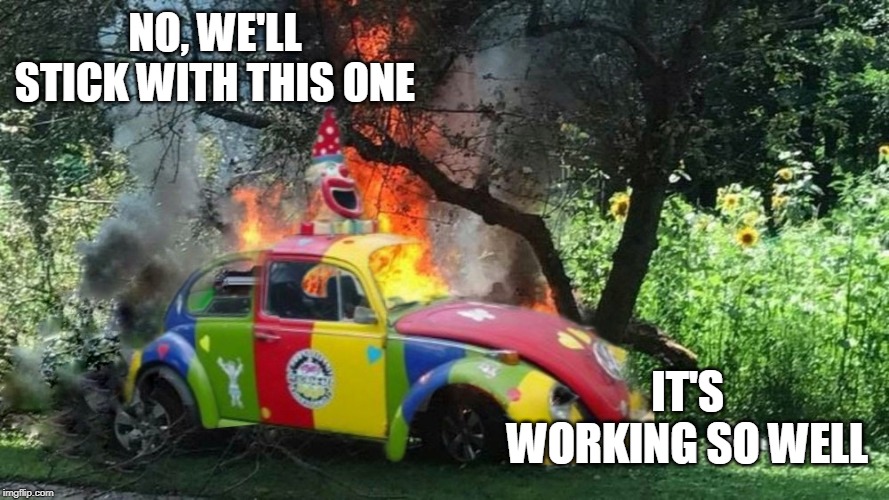 Clown Car crash | NO, WE'LL STICK WITH THIS ONE IT'S WORKING SO WELL | image tagged in clown car crash | made w/ Imgflip meme maker
