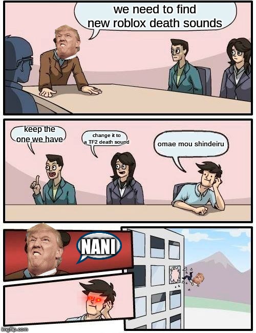 Boardroom Meeting Suggestion Meme | we need to find new roblox death sounds; keep the one we have; change it to a TF2 death sound; omae mou shindeiru; NANI | image tagged in memes,boardroom meeting suggestion | made w/ Imgflip meme maker