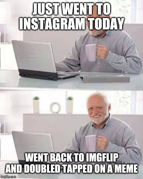 Hide the Pain Harold Meme | JUST WENT TO INSTAGRAM TODAY; WENT BACK TO IMGFLIP AND DOUBLED TAPPED ON A MEME | image tagged in memes,hide the pain harold | made w/ Imgflip meme maker