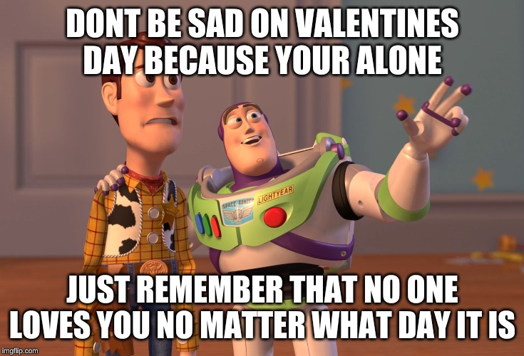X, X Everywhere | DONT BE SAD ON VALENTINES DAY BECAUSE YOUR ALONE; JUST REMEMBER THAT NO ONE LOVES YOU NO MATTER WHAT DAY IT IS | image tagged in memes,x x everywhere | made w/ Imgflip meme maker