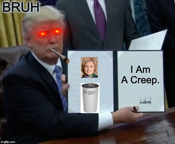 Trump Bill Signing | BRUH; I Am A Creep. | image tagged in memes,trump bill signing | made w/ Imgflip meme maker