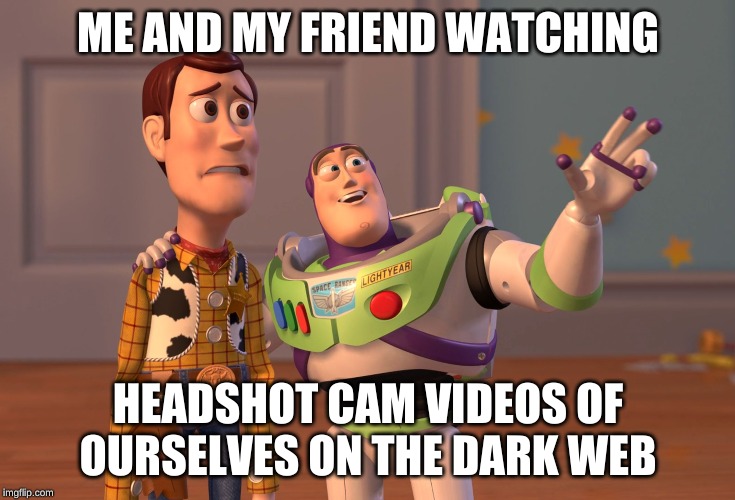 X, X Everywhere | ME AND MY FRIEND WATCHING; HEADSHOT CAM VIDEOS OF OURSELVES ON THE DARK WEB | image tagged in memes,x x everywhere | made w/ Imgflip meme maker