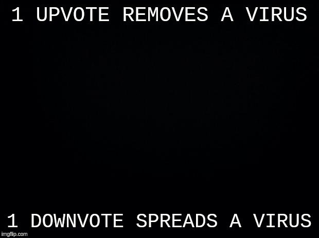 Black background | 1 UPVOTE REMOVES A VIRUS; 1 DOWNVOTE SPREADS A VIRUS | image tagged in black background | made w/ Imgflip meme maker