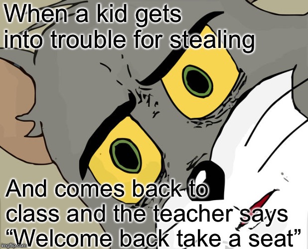 Very poor choice of words | When a kid gets into trouble for stealing; And comes back to class and the teacher says “Welcome back take a seat” | image tagged in memes,unsettled tom | made w/ Imgflip meme maker