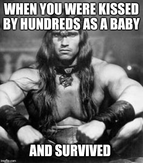 Conan the Barbarian | WHEN YOU WERE KISSED BY HUNDREDS AS A BABY; AND SURVIVED | image tagged in conan the barbarian | made w/ Imgflip meme maker