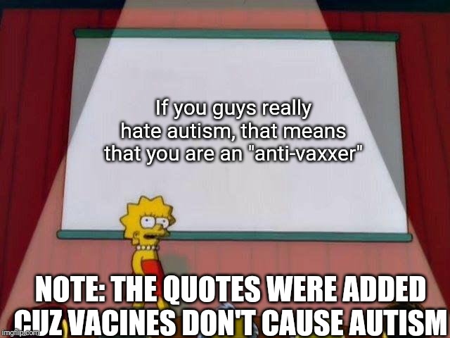 Lisa Simpson's Presentation | If you guys really hate autism, that means that you are an "anti-vaxxer"; NOTE: THE QUOTES WERE ADDED CUZ VACINES DON'T CAUSE AUTISM | image tagged in lisa simpson's presentation | made w/ Imgflip meme maker