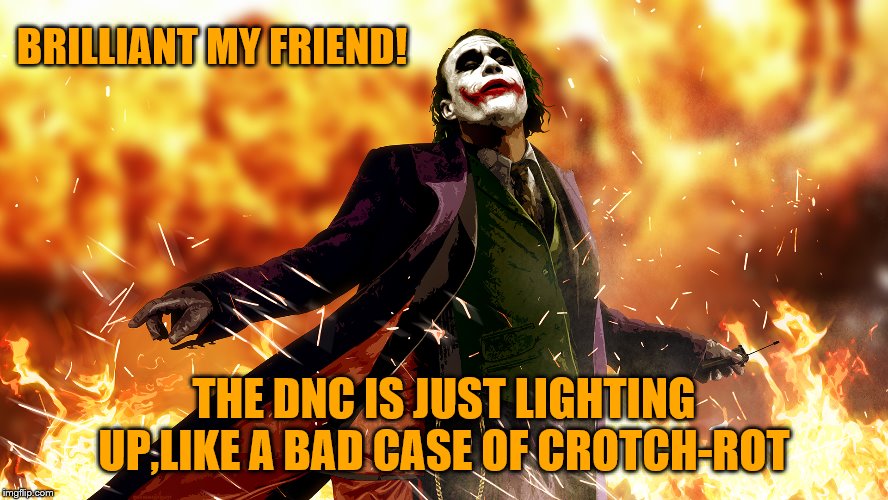 BRILLIANT MY FRIEND! THE DNC IS JUST LIGHTING UP,LIKE A BAD CASE OF CROTCH-ROT | made w/ Imgflip meme maker