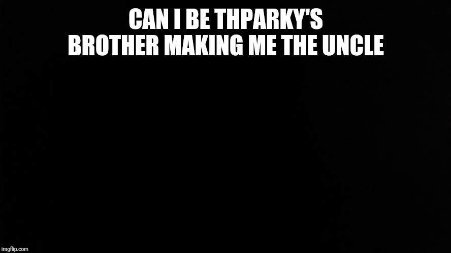 SlickSwifty | CAN I BE THPARKY'S BROTHER MAKING ME THE UNCLE | image tagged in slickswifty | made w/ Imgflip meme maker