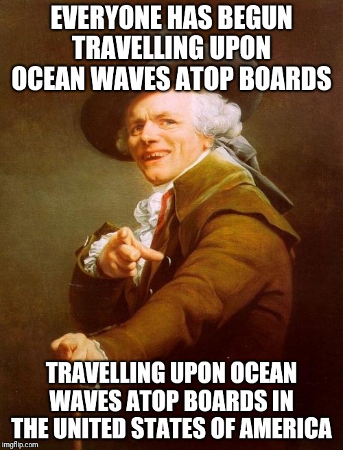 Joseph Ducreux | EVERYONE HAS BEGUN TRAVELLING UPON OCEAN WAVES ATOP BOARDS; TRAVELLING UPON OCEAN WAVES ATOP BOARDS IN THE UNITED STATES OF AMERICA | image tagged in memes,joseph ducreux | made w/ Imgflip meme maker