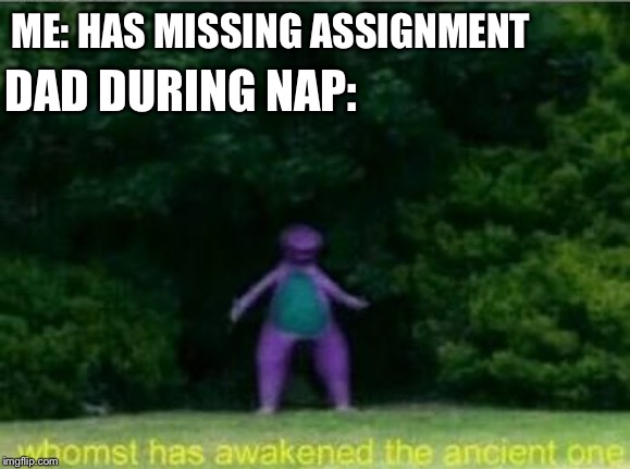 Whomst has awakened the ancient one | ME: HAS MISSING ASSIGNMENT; DAD DURING NAP: | image tagged in whomst has awakened the ancient one | made w/ Imgflip meme maker