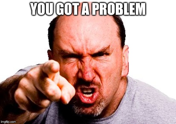 angry man | YOU GOT A PROBLEM | image tagged in angry man | made w/ Imgflip meme maker