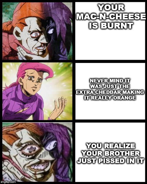 JoJo Doppio | YOUR MAC-N-CHEESE IS BURNT; NEVER MIND IT WAS JUST THE EXTRA CHEDDAR MAKING IT REALLY ORANGE; YOU REALIZE YOUR BROTHER JUST PISSED IN IT | image tagged in jojo doppio | made w/ Imgflip meme maker