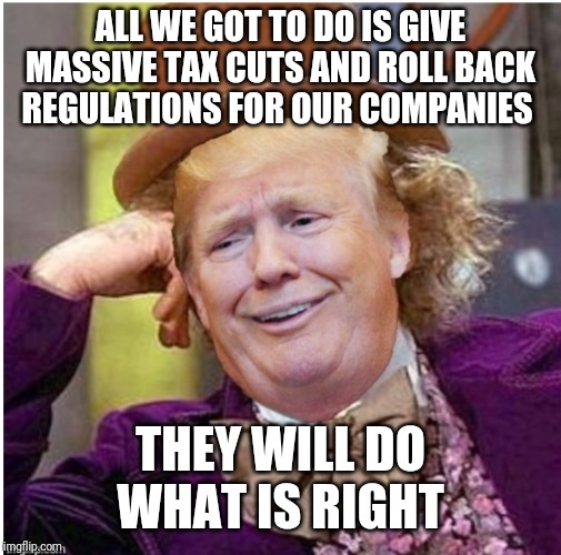 Wonka Trump | ALL WE GOT TO DO IS GIVE MASSIVE TAX CUTS AND ROLL BACK REGULATIONS FOR OUR COMPANIES; THEY WILL DO WHAT IS RIGHT | image tagged in wonka trump | made w/ Imgflip meme maker