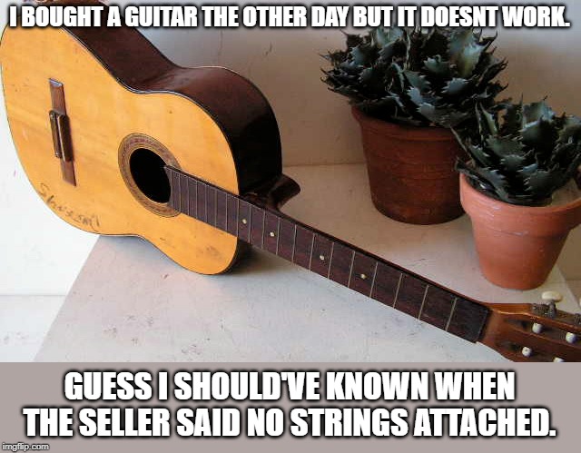 no strings attached |  I BOUGHT A GUITAR THE OTHER DAY BUT IT DOESNT WORK. GUESS I SHOULD'VE KNOWN WHEN THE SELLER SAID NO STRINGS ATTACHED. | image tagged in guitar,no strings attached,bad pun | made w/ Imgflip meme maker
