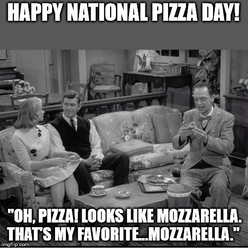 Pizza Day | HAPPY NATIONAL PIZZA DAY! "OH, PIZZA! LOOKS LIKE MOZZARELLA. THAT'S MY FAVORITE...MOZZARELLA." | image tagged in pizza,andy griffith,don knotts | made w/ Imgflip meme maker