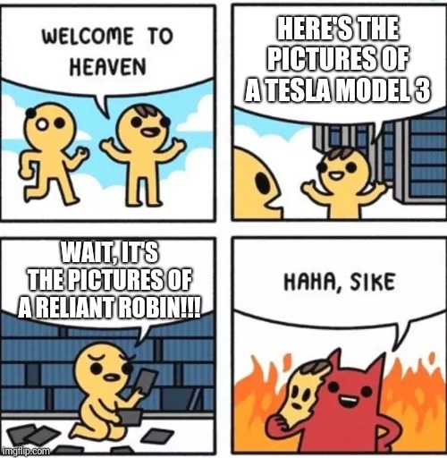 Welcome to heaven | HERE'S THE PICTURES OF A TESLA MODEL 3; WAIT, IT'S THE PICTURES OF A RELIANT ROBIN!!! | image tagged in welcome to heaven | made w/ Imgflip meme maker