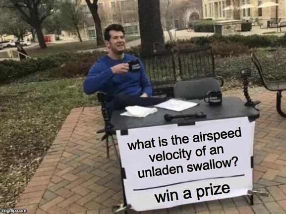 Answer me these questions three  ( : | what is the airspeed
velocity of an
unladen swallow? win a prize | image tagged in memes,change my mind,in search of,let's start with an easy one,then they get harder | made w/ Imgflip meme maker