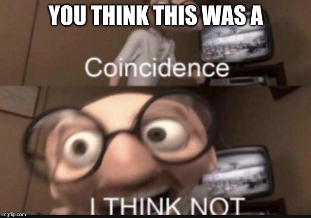 Coincidence I think not | YOU THINK THIS WAS A | image tagged in coincidence i think not | made w/ Imgflip meme maker