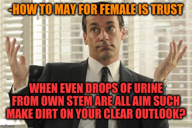 -We should to go conclusion in risking tale. | -HOW TO MAY FOR FEMALE IS TRUST; WHEN EVEN DROPS OF URINE FROM OWN STEM ARE ALL AIM SUCH MAKE DIRT ON YOUR CLEAR OUTLOOK? | image tagged in don draper whats up,relationship goals,relationship advice,female,men vs women,acceptance | made w/ Imgflip meme maker