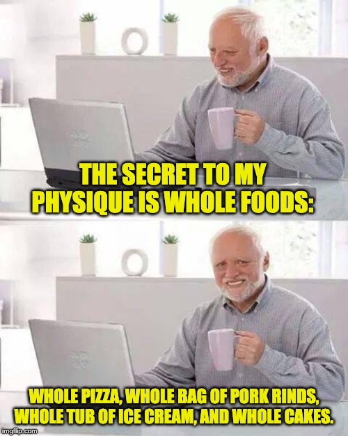 Hide the Pain Harold | THE SECRET TO MY PHYSIQUE IS WHOLE FOODS:; WHOLE PIZZA, WHOLE BAG OF PORK RINDS, WHOLE TUB OF ICE CREAM, AND WHOLE CAKES. | image tagged in memes,hide the pain harold | made w/ Imgflip meme maker