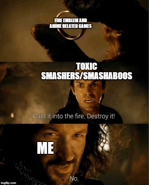 Cast it in the fire | FIRE EMBLEM AND ANIME RELATED GAMES; TOXIC SMASHERS/SMASHABOOS; ME | image tagged in cast it in the fire | made w/ Imgflip meme maker