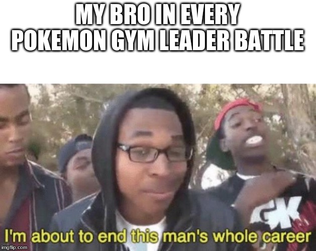 I’m about to end this man’s whole career | MY BRO IN EVERY POKEMON GYM LEADER BATTLE | image tagged in im about to end this mans whole career | made w/ Imgflip meme maker