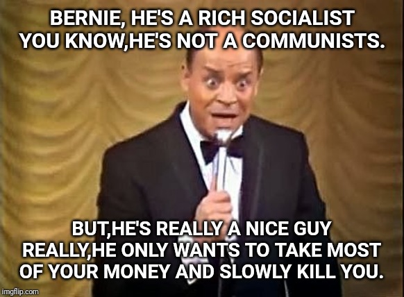 Don Rickles Insult | BERNIE, HE'S A RICH SOCIALIST YOU KNOW,HE'S NOT A COMMUNISTS. BUT,HE'S REALLY A NICE GUY REALLY,HE ONLY WANTS TO TAKE MOST OF YOUR MONEY AND | image tagged in don rickles insult | made w/ Imgflip meme maker