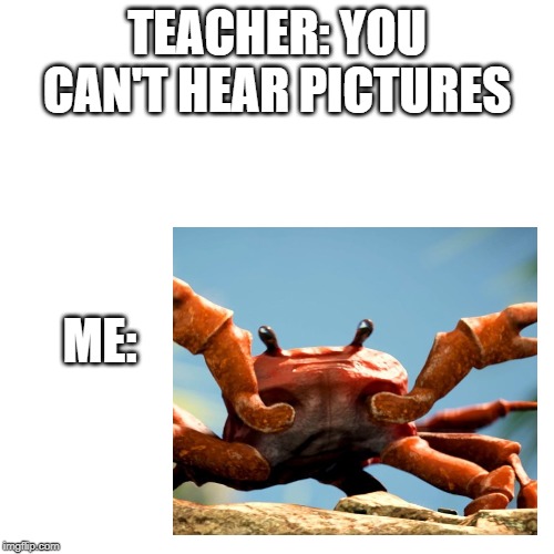 hearing pictures | TEACHER: YOU CAN'T HEAR PICTURES; ME: | image tagged in crab rave | made w/ Imgflip meme maker