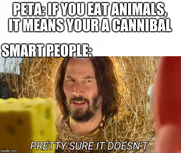 im pretty sure it doesnt | PETA: IF YOU EAT ANIMALS, IT MEANS YOUR A CANNIBAL; SMART PEOPLE: | image tagged in im pretty sure it doesnt | made w/ Imgflip meme maker