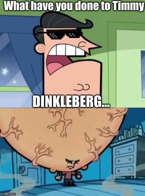 What have you done to Timmy; DINKLEBERG... | image tagged in dinkleberg,big brain timmy | made w/ Imgflip meme maker