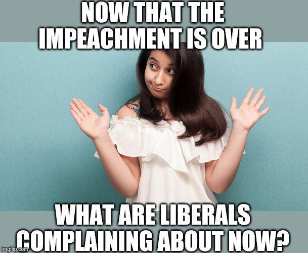 I'm out of the loop | NOW THAT THE IMPEACHMENT IS OVER; WHAT ARE LIBERALS COMPLAINING ABOUT NOW? | image tagged in funny memes | made w/ Imgflip meme maker