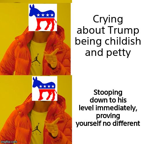 Crying about Trump being childish and petty Stooping down to his level immediately, proving yourself no different | made w/ Imgflip meme maker