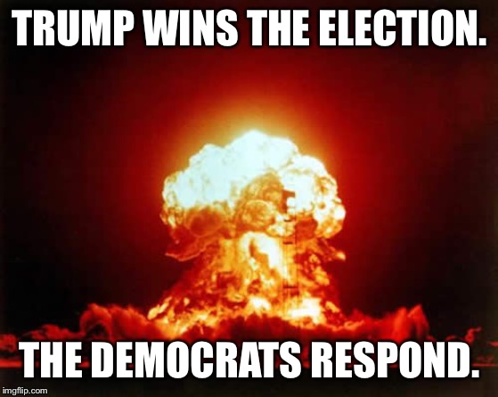 Nuclear Explosion Meme | TRUMP WINS THE ELECTION. THE DEMOCRATS RESPOND. | image tagged in memes,nuclear explosion | made w/ Imgflip meme maker