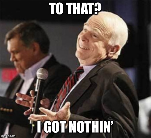 McCain: I Got Nothin' | TO THAT? I GOT NOTHIN’ | image tagged in mccain i got nothin' | made w/ Imgflip meme maker