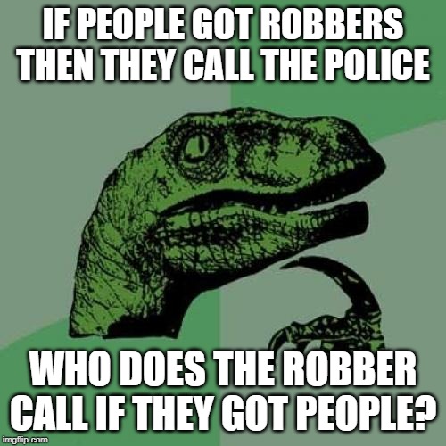 Philosoraptor | IF PEOPLE GOT ROBBERS THEN THEY CALL THE POLICE; WHO DOES THE ROBBER CALL IF THEY GOT PEOPLE? | image tagged in memes,philosoraptor | made w/ Imgflip meme maker