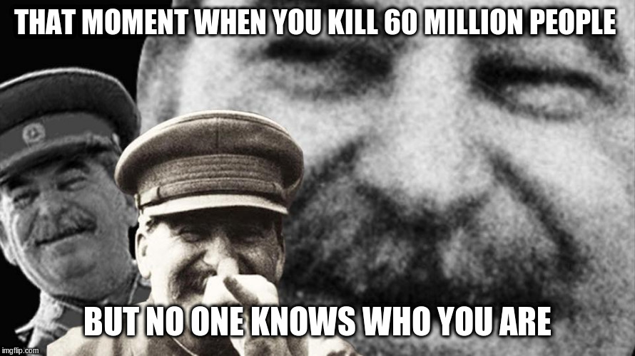 Stalin killed 60 million people | THAT MOMENT WHEN YOU KILL 60 MILLION PEOPLE; BUT NO ONE KNOWS WHO YOU ARE | image tagged in stalin smile | made w/ Imgflip meme maker