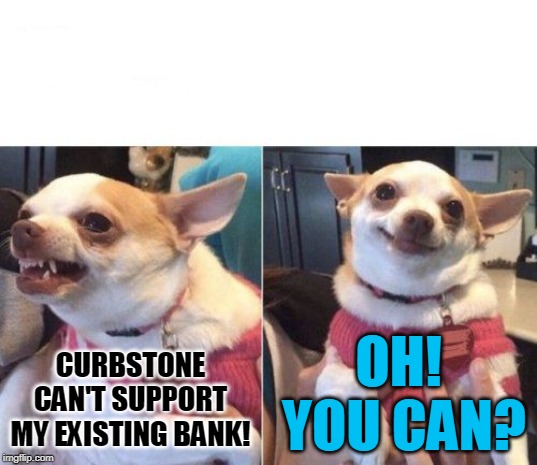 angry chihuahua happy chihuahua | OH!  YOU CAN? CURBSTONE CAN'T SUPPORT MY EXISTING BANK! | image tagged in angry chihuahua happy chihuahua | made w/ Imgflip meme maker